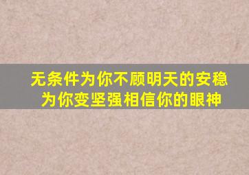 无条件为你不顾明天的安稳 为你变坚强相信你的眼神